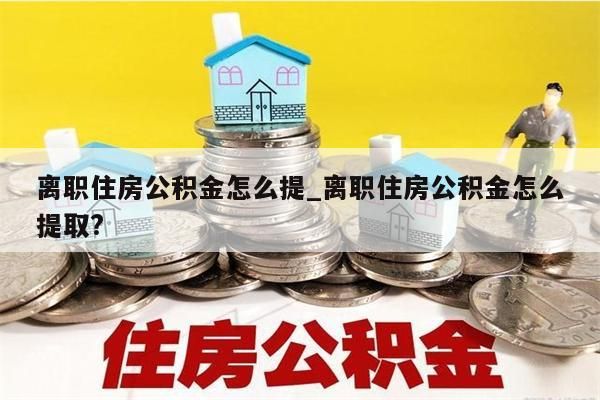 离职住房公积金怎么提_离职住房公积金怎么提取?